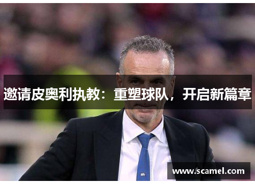 邀请皮奥利执教：重塑球队，开启新篇章