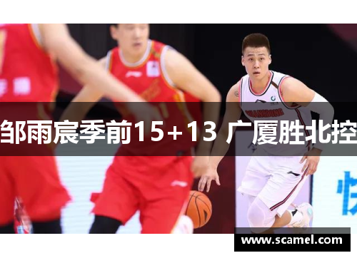 邹雨宸季前15+13 广厦胜北控